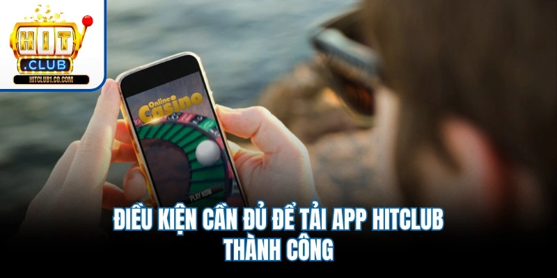 Điều kiện cần đủ để tải app Hitclub thành công